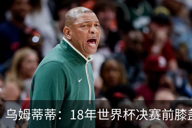 乌姆蒂蒂：18年世界杯决赛前膝盖就受伤了 我根本没时间想它
